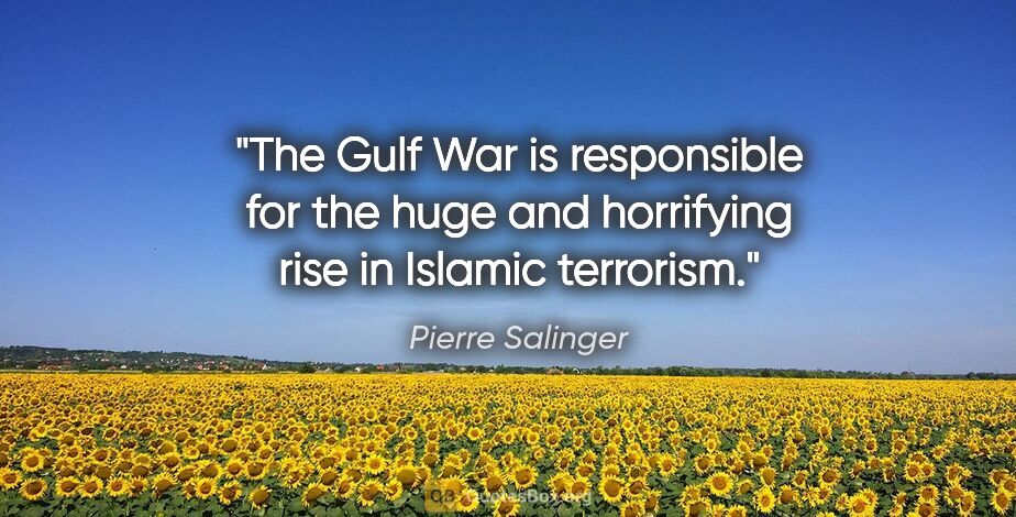 Pierre Salinger quote: "The Gulf War is responsible for the huge and horrifying rise..."