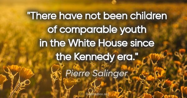 Pierre Salinger quote: "There have not been children of comparable youth in the White..."