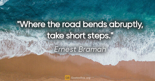 Ernest Bramah quote: "Where the road bends abruptly, take short steps."