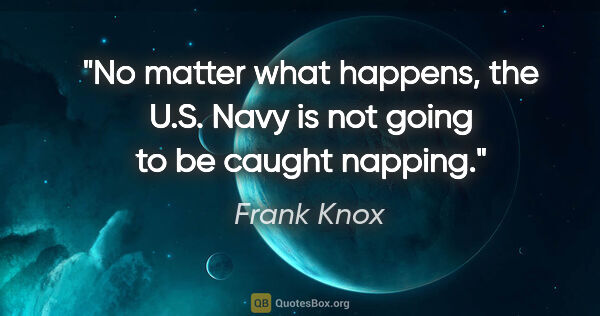 Frank Knox quote: "No matter what happens, the U.S. Navy is not going to be..."