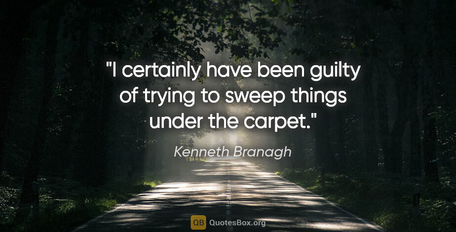 Kenneth Branagh quote: "I certainly have been guilty of trying to sweep things under..."