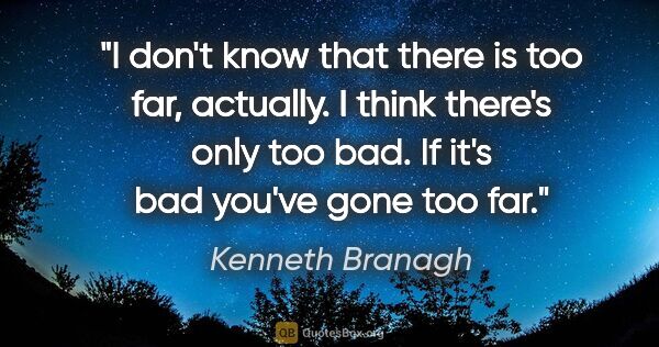 Kenneth Branagh quote: "I don't know that there is too far, actually. I think there's..."