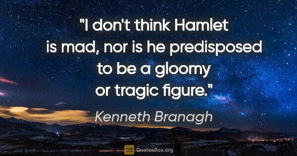Kenneth Branagh quote: "I don't think Hamlet is mad, nor is he predisposed to be a..."