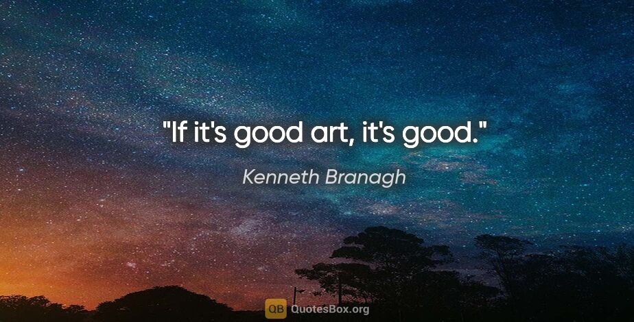 Kenneth Branagh quote: "If it's good art, it's good."