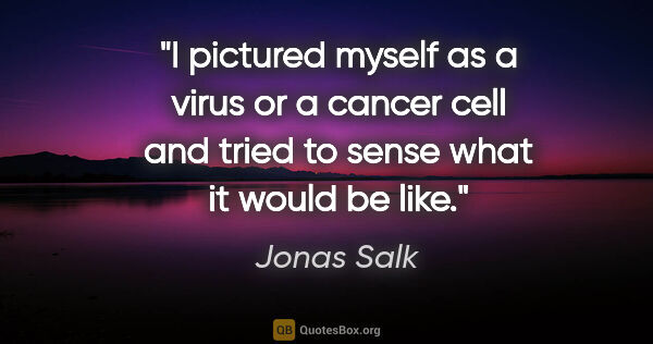 Jonas Salk quote: "I pictured myself as a virus or a cancer cell and tried to..."