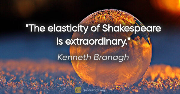 Kenneth Branagh quote: "The elasticity of Shakespeare is extraordinary."