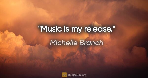 Michelle Branch quote: "Music is my release."