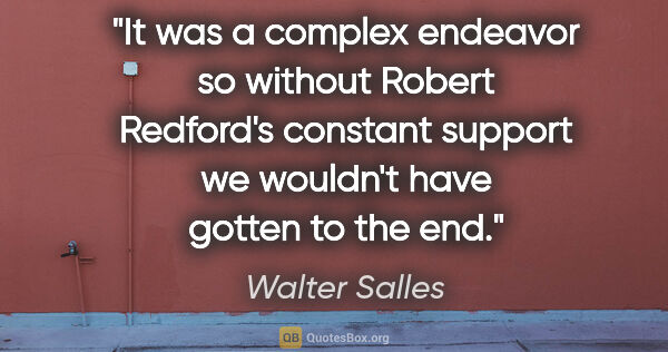 Walter Salles quote: "It was a complex endeavor so without Robert Redford's constant..."