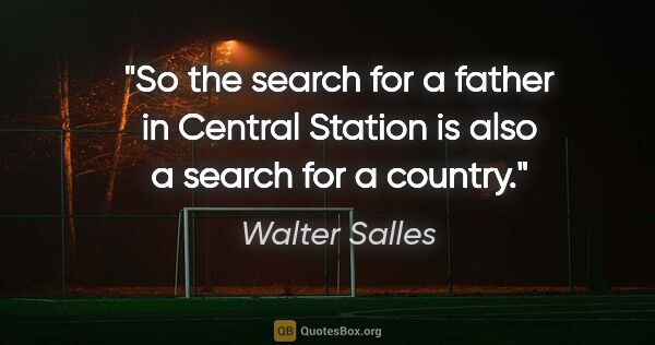 Walter Salles quote: "So the search for a father in Central Station is also a search..."