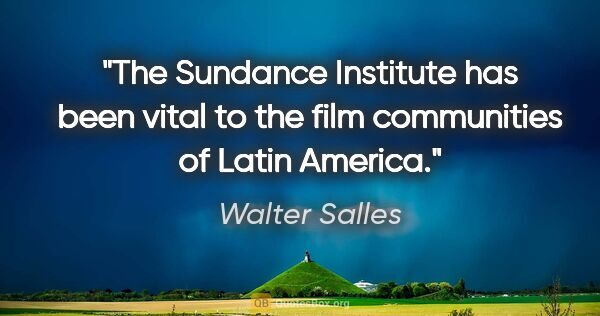 Walter Salles quote: "The Sundance Institute has been vital to the film communities..."