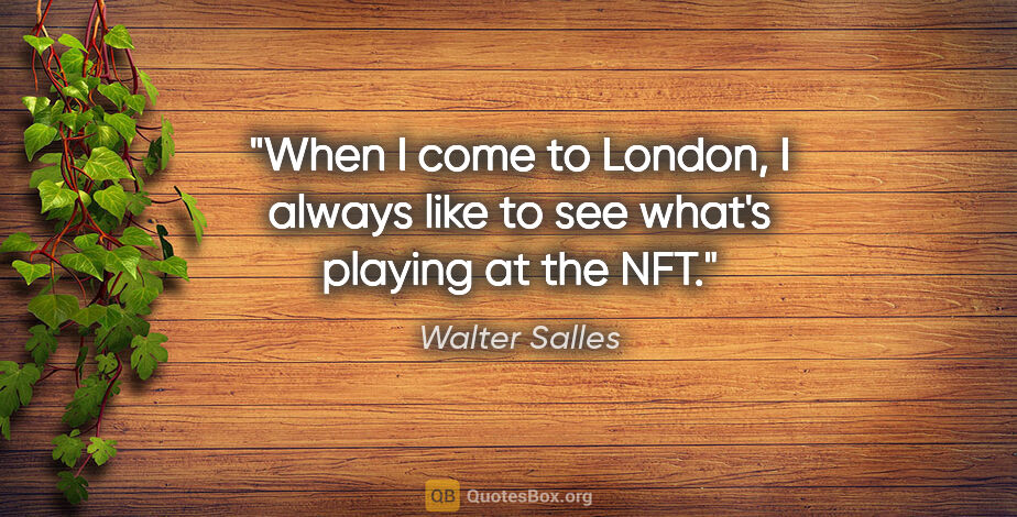 Walter Salles quote: "When I come to London, I always like to see what's playing at..."