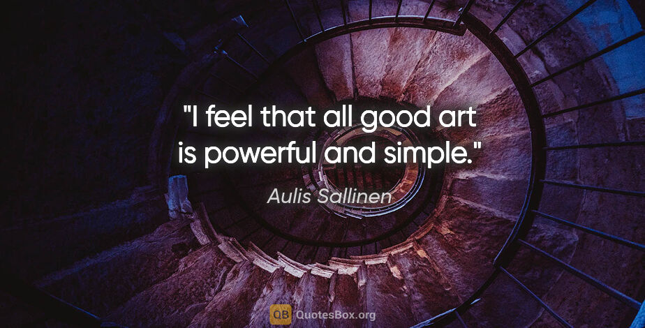 Aulis Sallinen quote: "I feel that all good art is powerful and simple."