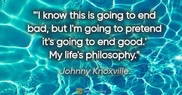 Johnny Knoxville quote: "'I know this is going to end bad, but I'm going to pretend..."