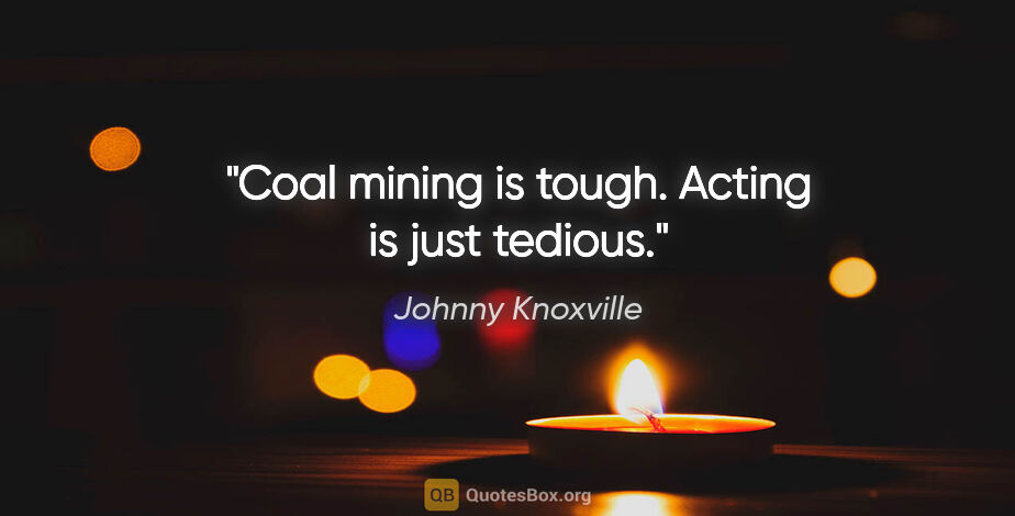Johnny Knoxville quote: "Coal mining is tough. Acting is just tedious."