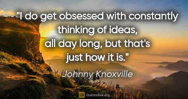 Johnny Knoxville quote: "I do get obsessed with constantly thinking of ideas, all day..."