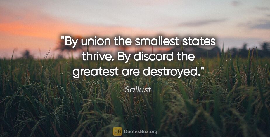 Sallust quote: "By union the smallest states thrive. By discord the greatest..."
