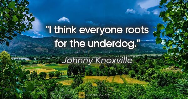 Johnny Knoxville quote: "I think everyone roots for the underdog."