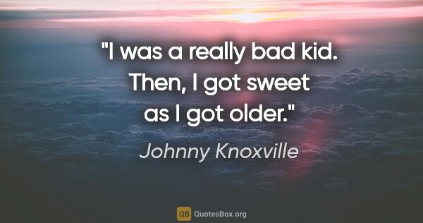 Johnny Knoxville quote: "I was a really bad kid. Then, I got sweet as I got older."