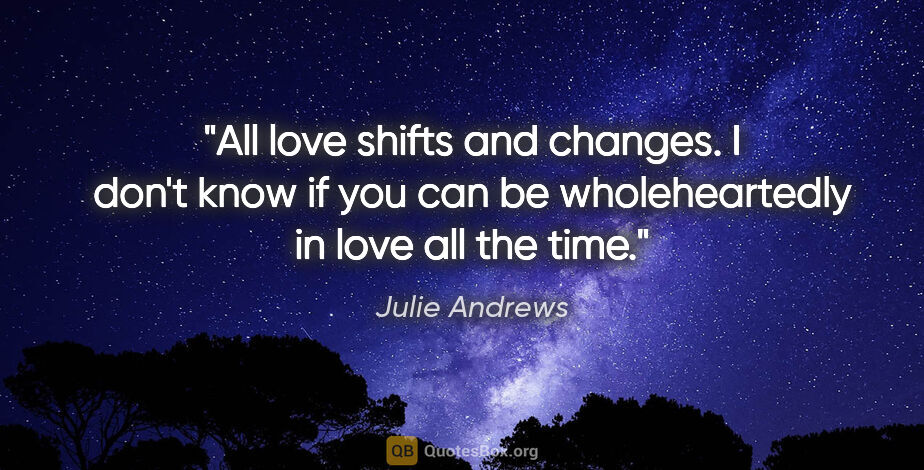 Julie Andrews quote: "All love shifts and changes. I don't know if you can be..."