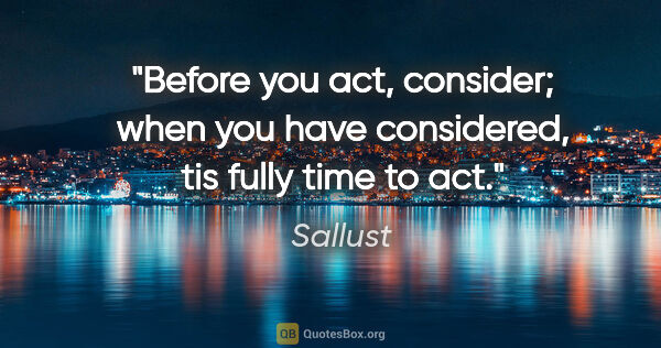 Sallust quote: "Before you act, consider; when you have considered, tis fully..."