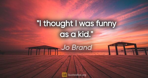Jo Brand quote: "I thought I was funny as a kid."