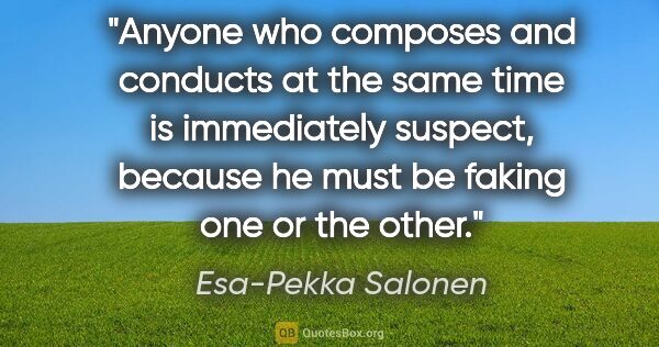 Esa-Pekka Salonen quote: "Anyone who composes and conducts at the same time is..."