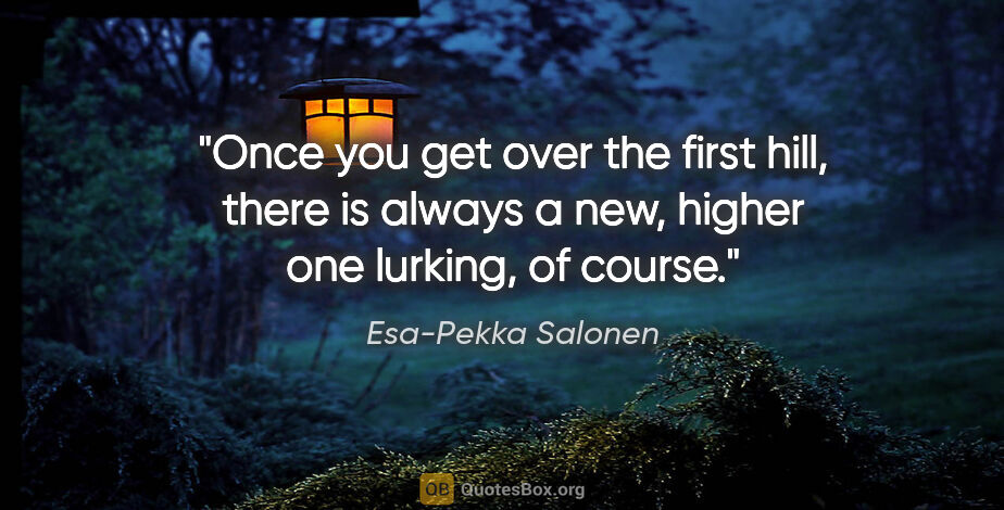 Esa-Pekka Salonen quote: "Once you get over the first hill, there is always a new,..."