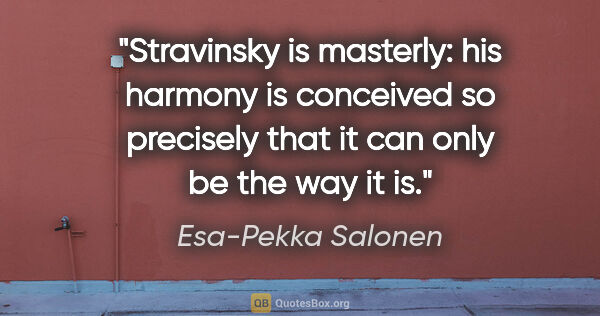 Esa-Pekka Salonen quote: "Stravinsky is masterly: his harmony is conceived so precisely..."