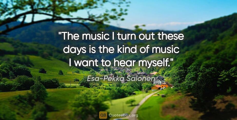 Esa-Pekka Salonen quote: "The music I turn out these days is the kind of music I want to..."