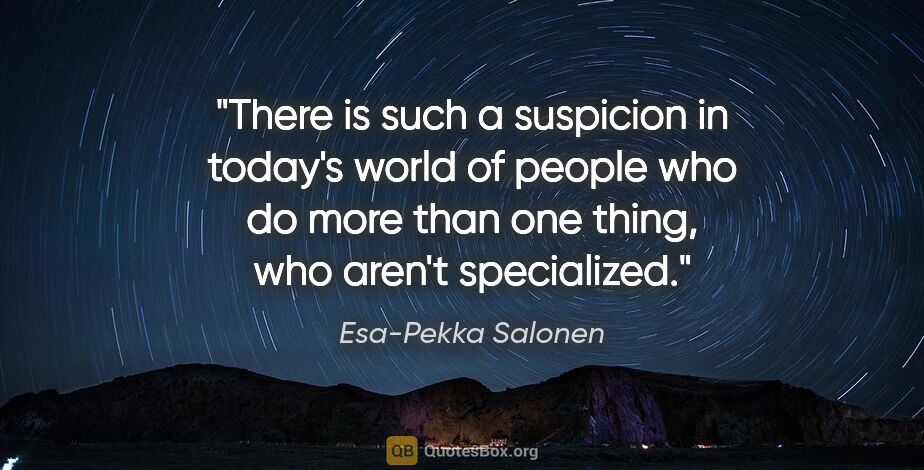 Esa-Pekka Salonen quote: "There is such a suspicion in today's world of people who do..."