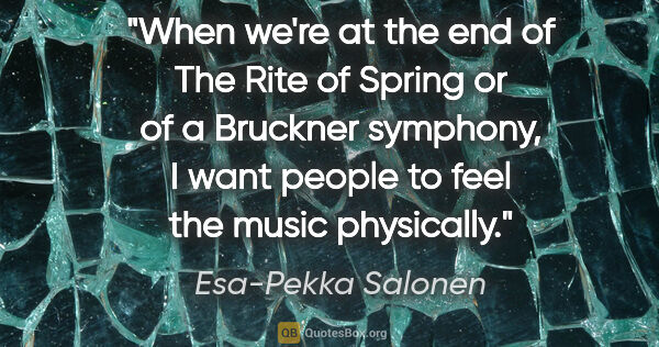 Esa-Pekka Salonen quote: "When we're at the end of The Rite of Spring or of a Bruckner..."