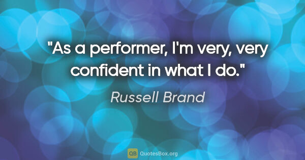 Russell Brand quote: "As a performer, I'm very, very confident in what I do."