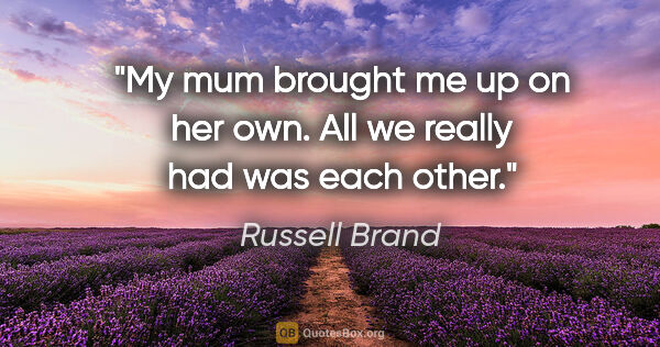 Russell Brand quote: "My mum brought me up on her own. All we really had was each..."