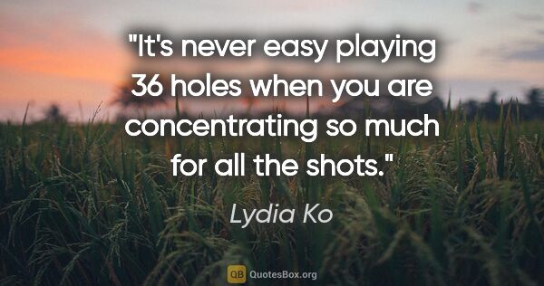 Lydia Ko quote: "It's never easy playing 36 holes when you are concentrating so..."