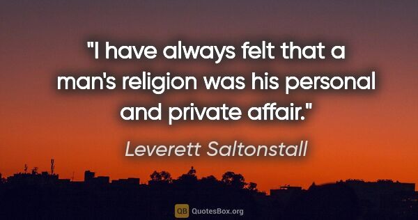 Leverett Saltonstall quote: "I have always felt that a man's religion was his personal and..."