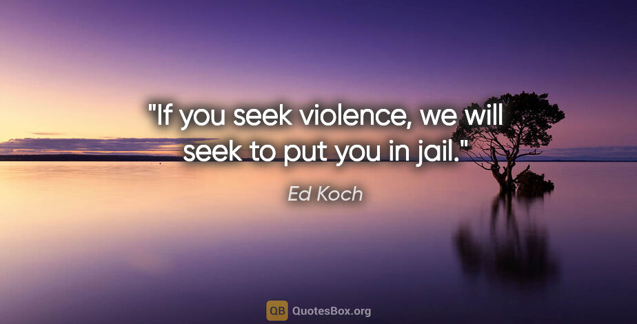Ed Koch quote: "If you seek violence, we will seek to put you in jail."