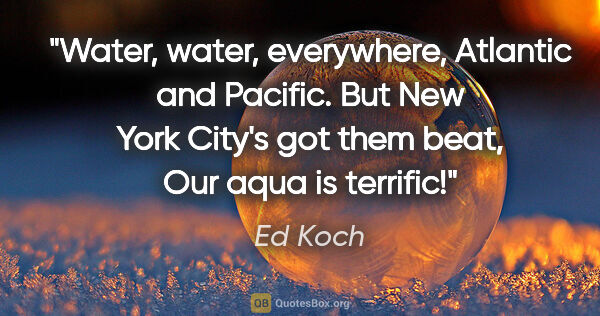 Ed Koch quote: "Water, water, everywhere, Atlantic and Pacific. But New York..."