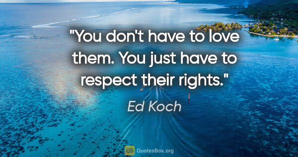 Ed Koch quote: "You don't have to love them. You just have to respect their..."