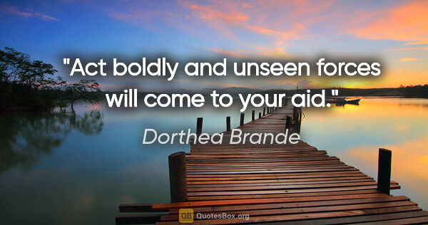 Dorthea Brande quote: "Act boldly and unseen forces will come to your aid."
