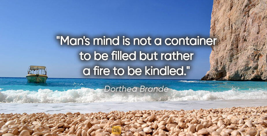 Dorthea Brande quote: "Man's mind is not a container to be filled but rather a fire..."