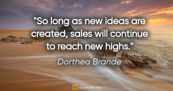 Dorthea Brande quote: "So long as new ideas are created, sales will continue to reach..."