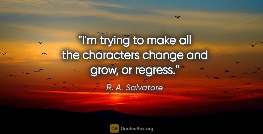 R. A. Salvatore quote: "I'm trying to make all the characters change and grow, or..."
