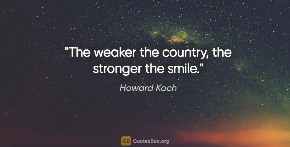 Howard Koch quote: "The weaker the country, the stronger the smile."