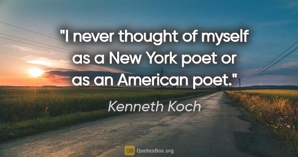 Kenneth Koch quote: "I never thought of myself as a New York poet or as an American..."