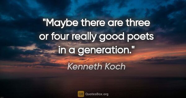 Kenneth Koch quote: "Maybe there are three or four really good poets in a generation."