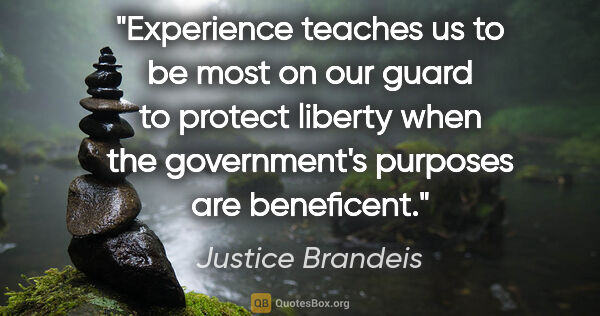 Justice Brandeis quote: "Experience teaches us to be most on our guard to protect..."