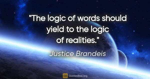 Justice Brandeis quote: "The logic of words should yield to the logic of realities."