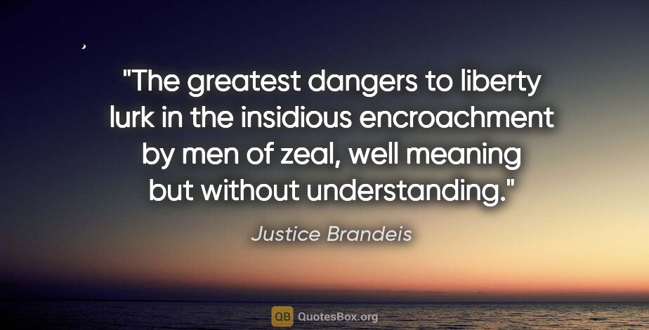 Justice Brandeis quote: "The greatest dangers to liberty lurk in the insidious..."