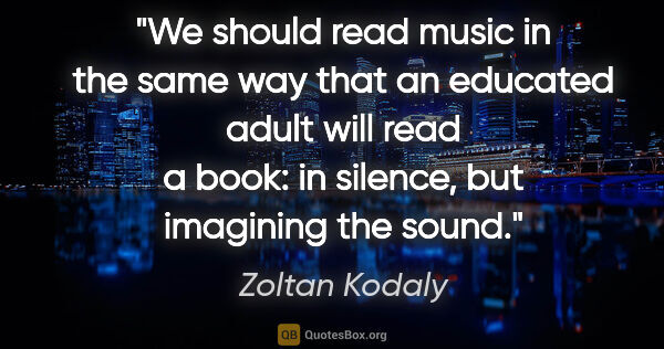 Zoltan Kodaly quote: "We should read music in the same way that an educated adult..."