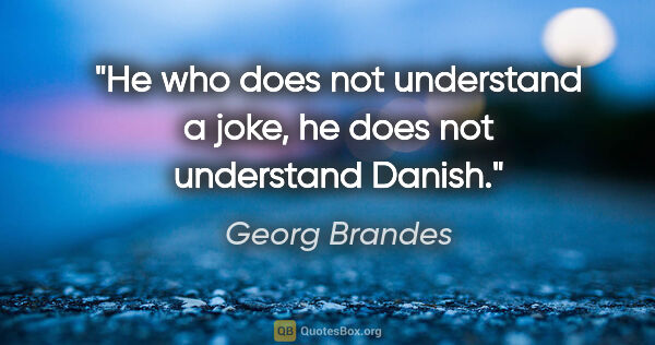 Georg Brandes quote: "He who does not understand a joke, he does not understand Danish."